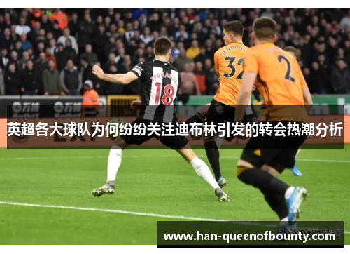 英超各大球队为何纷纷关注迪布林引发的转会热潮分析