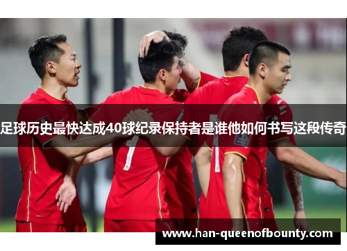 足球历史最快达成40球纪录保持者是谁他如何书写这段传奇