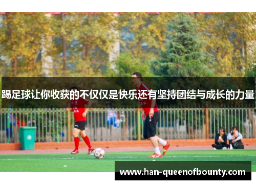 踢足球让你收获的不仅仅是快乐还有坚持团结与成长的力量