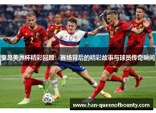 里昂美洲杯精彩回顾：赛场背后的精彩故事与球员传奇瞬间