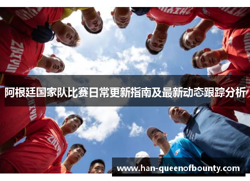 阿根廷国家队比赛日常更新指南及最新动态跟踪分析