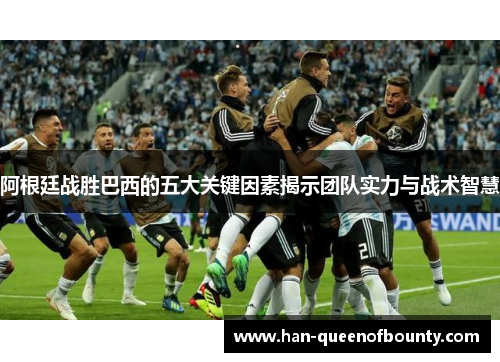 阿根廷战胜巴西的五大关键因素揭示团队实力与战术智慧