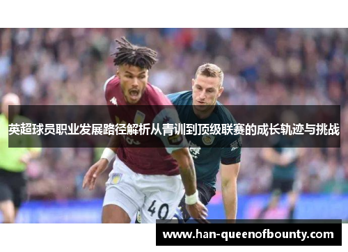 英超球员职业发展路径解析从青训到顶级联赛的成长轨迹与挑战