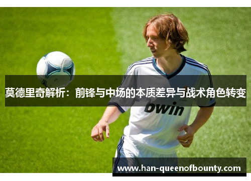 莫德里奇解析：前锋与中场的本质差异与战术角色转变