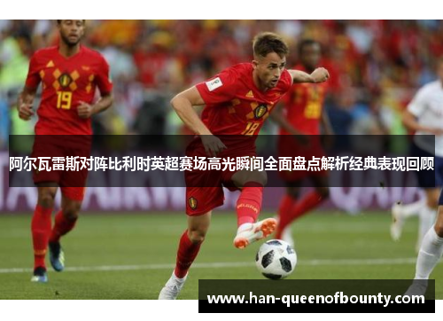 阿尔瓦雷斯对阵比利时英超赛场高光瞬间全面盘点解析经典表现回顾