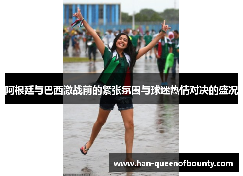 阿根廷与巴西激战前的紧张氛围与球迷热情对决的盛况