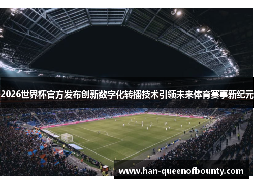 2026世界杯官方发布创新数字化转播技术引领未来体育赛事新纪元