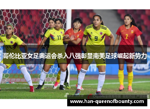 哥伦比亚女足奥运会杀入八强彰显南美足球崛起新势力 哥伦比亚女足奥运会杀入八强彰显南美足球崛起新势力