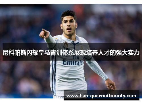 尼科帕斯闪耀皇马青训体系展现培养人才的强大实力