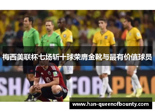 梅西美联杯七场斩十球荣膺金靴与最有价值球员