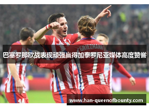巴塞罗那欧战表现顽强赢得加泰罗尼亚媒体高度赞誉